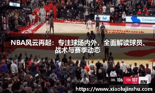 NBA风云再起：专注球场内外，全面解读球员、战术与赛季动态